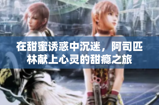 在甜蜜诱惑中沉迷，阿司匹林献上心灵的甜瘾之旅