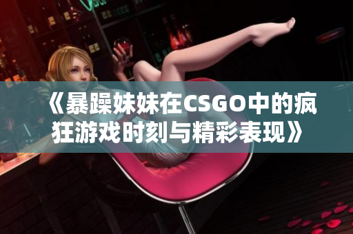 《暴躁妹妹在CSGO中的疯狂游戏时刻与精彩表现》