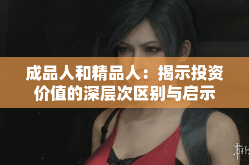 成品人和精品人：揭示投资价值的深层次区别与启示