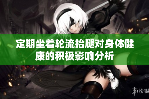 定期坐着轮流抬腿对身体健康的积极影响分析