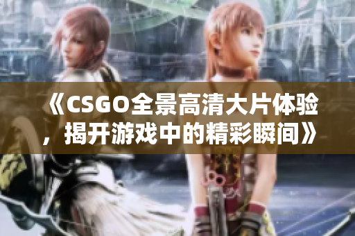 《CSGO全景高清大片体验，揭开游戏中的精彩瞬间》