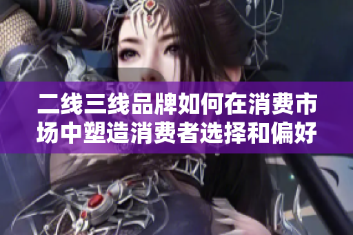 二线三线品牌如何在消费市场中塑造消费者选择和偏好