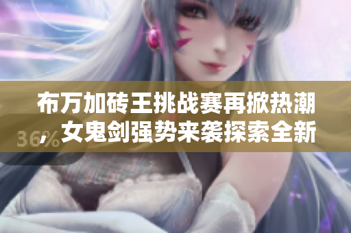 布万加砖王挑战赛再掀热潮，女鬼剑强势来袭探索全新玩法！