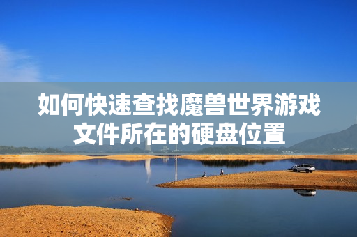 如何快速查找魔兽世界游戏文件所在的硬盘位置