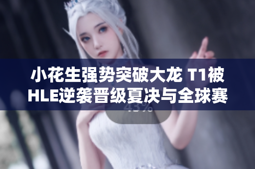 小花生强势突破大龙 T1被HLE逆袭晋级夏决与全球赛