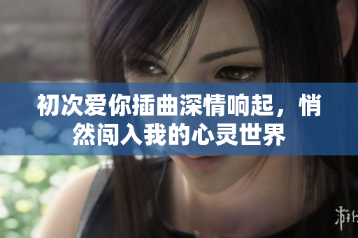 初次爱你插曲深情响起，悄然闯入我的心灵世界