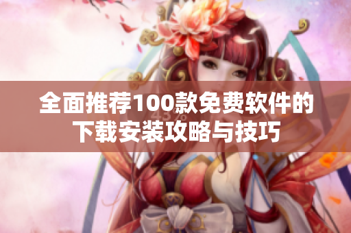 全面推荐100款免费软件的下载安装攻略与技巧