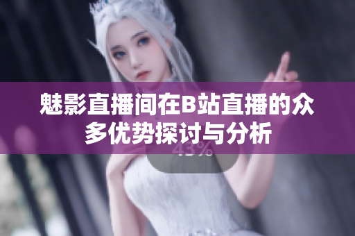 魅影直播间在B站直播的众多优势探讨与分析