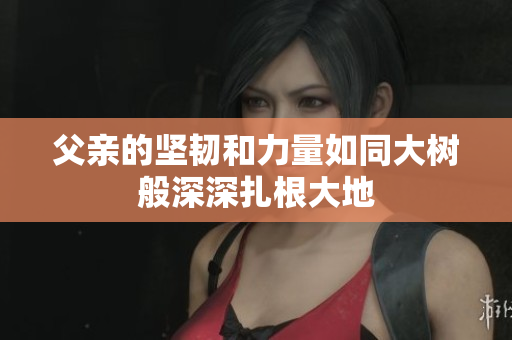 父亲的坚韧和力量如同大树般深深扎根大地