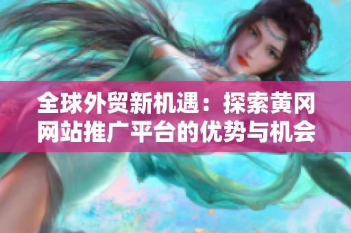 全球外贸新机遇：探索黄冈网站推广平台的优势与机会