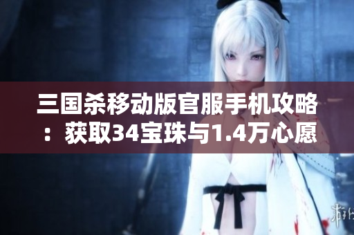 三国杀移动版官服手机攻略：获取34宝珠与1.4万心愿积分技巧分享