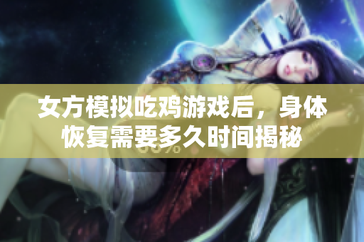 女方模拟吃鸡游戏后，身体恢复需要多久时间揭秘