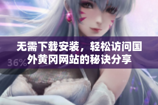 无需下载安装，轻松访问国外黄冈网站的秘诀分享