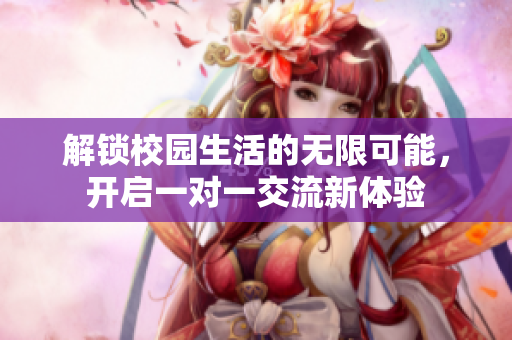 解锁校园生活的无限可能，开启一对一交流新体验
