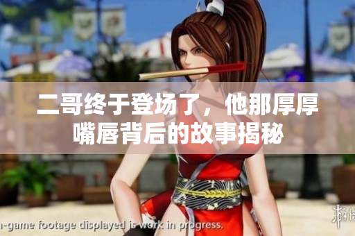二哥终于登场了，他那厚厚嘴唇背后的故事揭秘