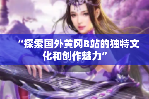 “探索国外黄冈B站的独特文化和创作魅力”