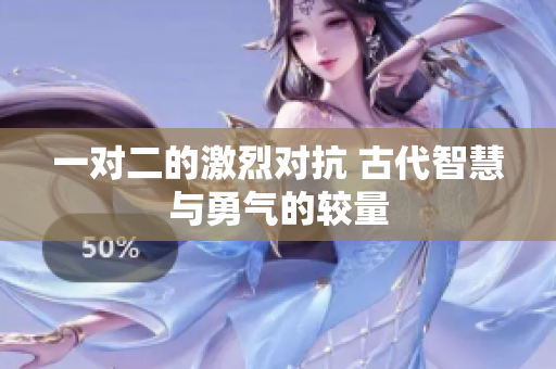 一对二的激烈对抗 古代智慧与勇气的较量