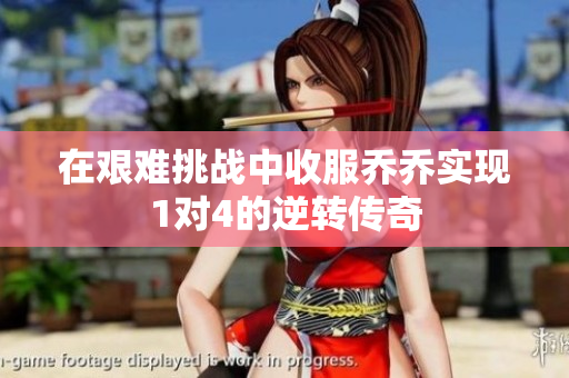 在艰难挑战中收服乔乔实现1对4的逆转传奇
