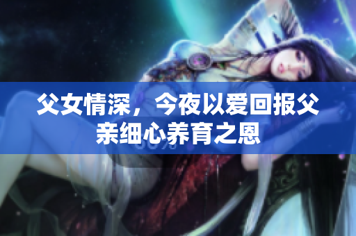 父女情深，今夜以爱回报父亲细心养育之恩