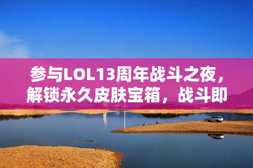 参与LOL13周年战斗之夜，解锁永久皮肤宝箱，战斗即刻开启！