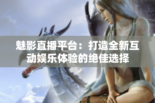 魅影直播平台：打造全新互动娱乐体验的绝佳选择