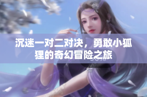 沉迷一对二对决，勇敢小狐狸的奇幻冒险之旅
