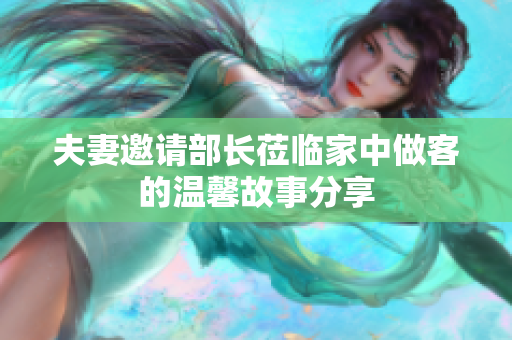 夫妻邀请部长莅临家中做客的温馨故事分享