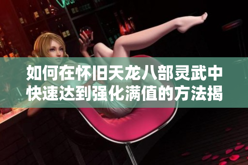 如何在怀旧天龙八部灵武中快速达到强化满值的方法揭秘