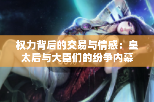 权力背后的交易与情感：皇太后与大臣们的纷争内幕