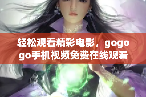 轻松观看精彩电影，gogogo手机视频免费在线观看推荐