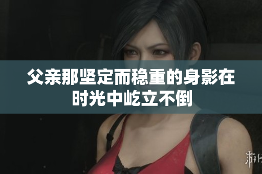 父亲那坚定而稳重的身影在时光中屹立不倒