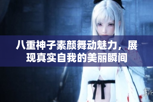 八重神子素颜舞动魅力，展现真实自我的美丽瞬间
