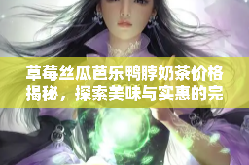 草莓丝瓜芭乐鸭脖奶茶价格揭秘，探索美味与实惠的完美结合