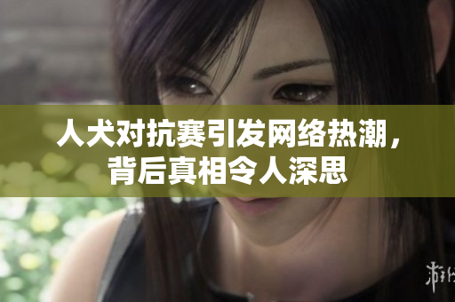人犬对抗赛引发网络热潮，背后真相令人深思