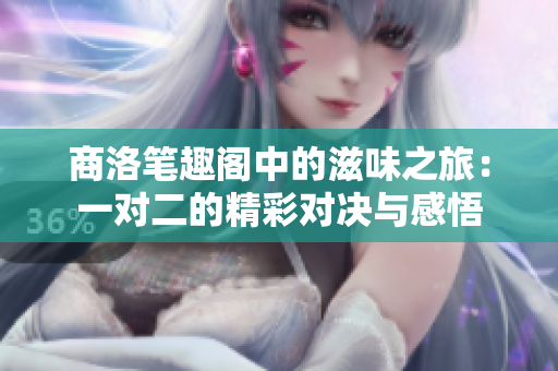 商洛笔趣阁中的滋味之旅：一对二的精彩对决与感悟