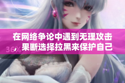 在网络争论中遇到无理攻击，果断选择拉黑来保护自己