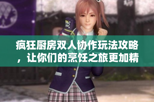 疯狂厨房双人协作玩法攻略，让你们的烹饪之旅更加精彩
