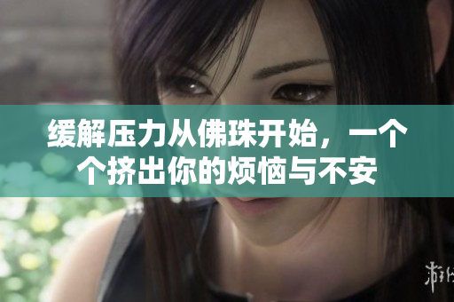 缓解压力从佛珠开始，一个个挤出你的烦恼与不安