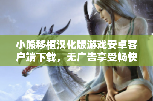 小熊移植汉化版游戏安卓客户端下载，无广告享受畅快体验