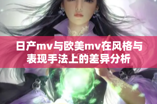 日产mv与欧美mv在风格与表现手法上的差异分析