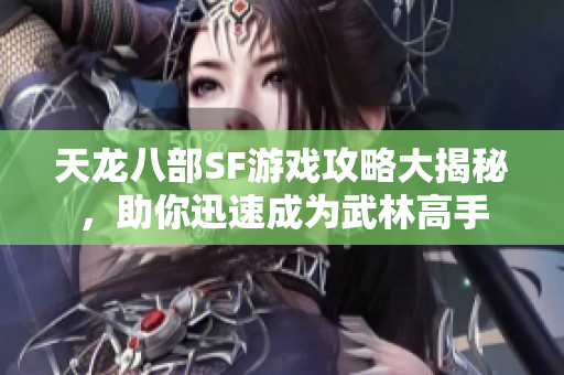天龙八部SF游戏攻略大揭秘，助你迅速成为武林高手