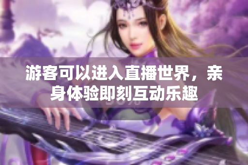 游客可以进入直播世界，亲身体验即刻互动乐趣