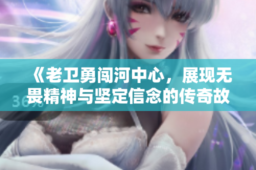 《老卫勇闯河中心，展现无畏精神与坚定信念的传奇故事》