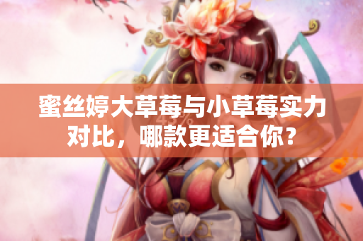 蜜丝婷大草莓与小草莓实力对比，哪款更适合你？
