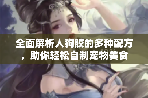 全面解析人狗胶的多种配方，助你轻松自制宠物美食