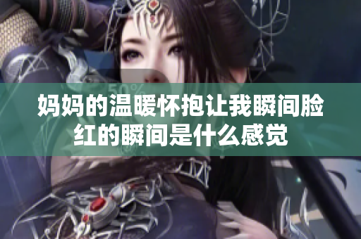 妈妈的温暖怀抱让我瞬间脸红的瞬间是什么感觉