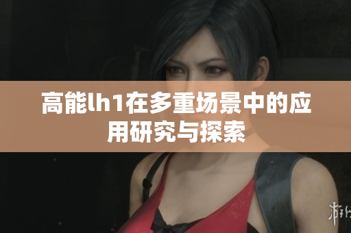 高能lh1在多重场景中的应用研究与探索