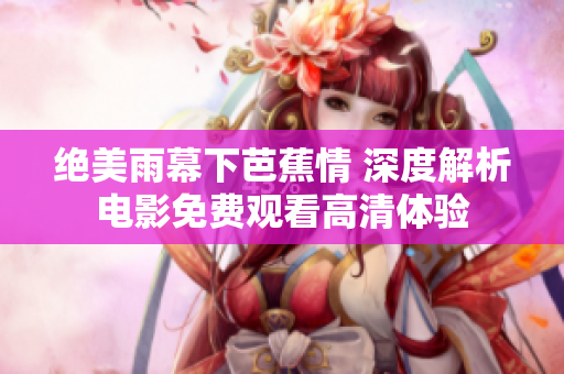 绝美雨幕下芭蕉情 深度解析电影免费观看高清体验