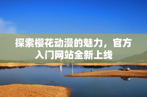 探索樱花动漫的魅力，官方入门网站全新上线