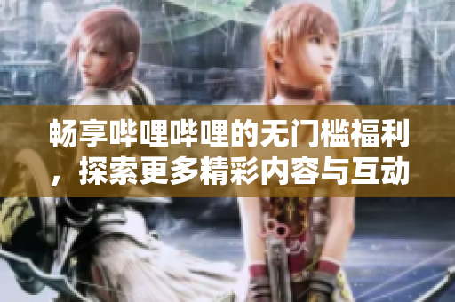畅享哔哩哔哩的无门槛福利，探索更多精彩内容与互动体验